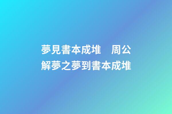 夢見書本成堆　周公解夢之夢到書本成堆